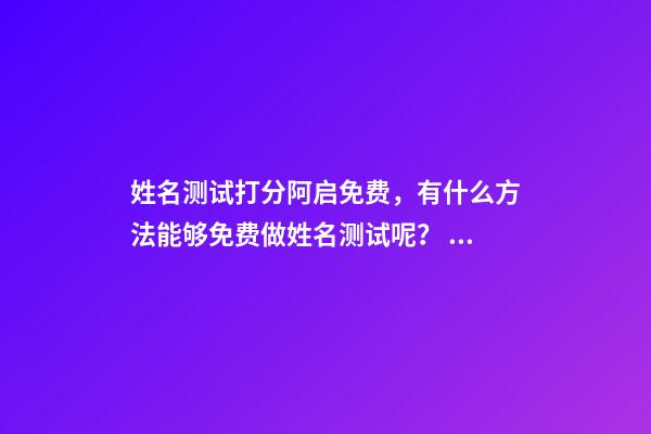 姓名测试打分阿启免费，有什么方法能够免费做姓名测试呢？ 阿启姓名配对姻缘，阿启免费起名测名